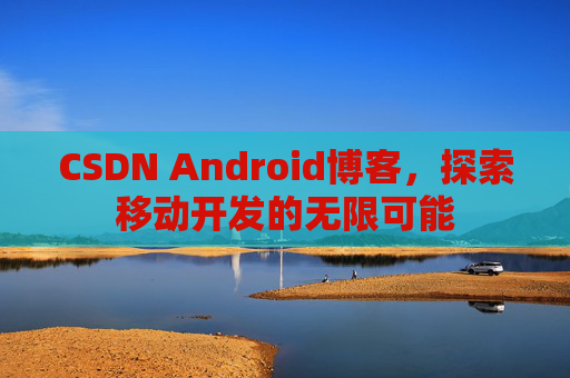 CSDN Android博客,探索移动开发的无限可能